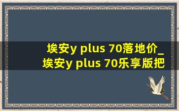 埃安y plus 70落地价_埃安y plus 70乐享版把手